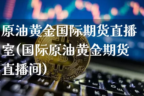 原油黄金国际期货直播室(国际原油黄金期货直播间)_https://www.qldgs.com_恒指期货_第1张