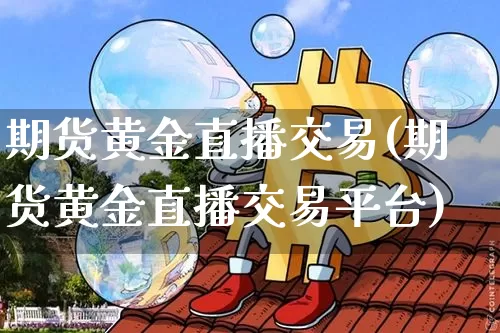 期货黄金直播交易(期货黄金直播交易平台)_https://www.qldgs.com_国际期货_第1张