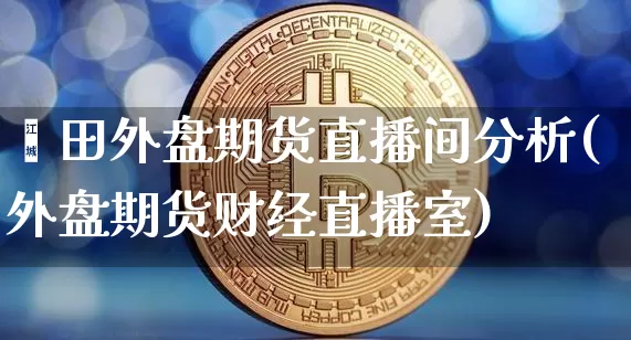 莆田外盘期货直播间分析(外盘期货财经直播室)_https://www.qldgs.com_期货_第1张