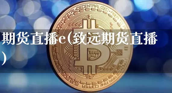 期货直播e(致远期货直播)_https://www.qldgs.com_内盘期货_第1张