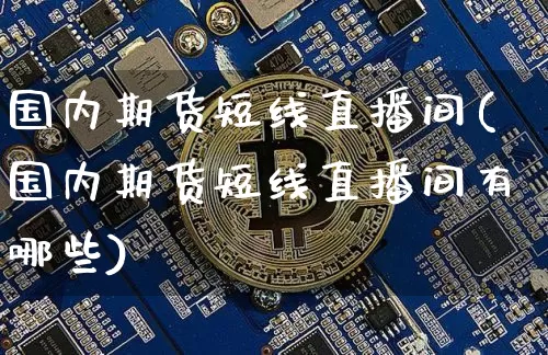 国内期货短线直播间(国内期货短线直播间有哪些)_https://www.qldgs.com_期货_第1张