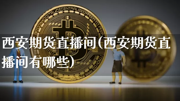 西安期货直播间(西安期货直播间有哪些)_https://www.qldgs.com_期货_第1张