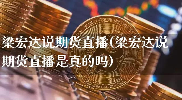 梁宏达说期货直播(梁宏达说期货直播是真的吗)_https://www.qldgs.com_国际期货_第1张