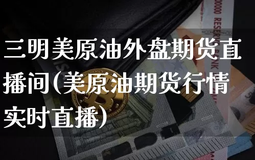 三明美原油外盘期货直播间(美原油期货行情实时直播)_https://www.qldgs.com_内盘期货_第1张