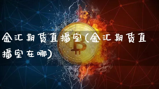 金汇期货直播室(金汇期货直播室在哪)_https://www.qldgs.com_国际期货_第1张