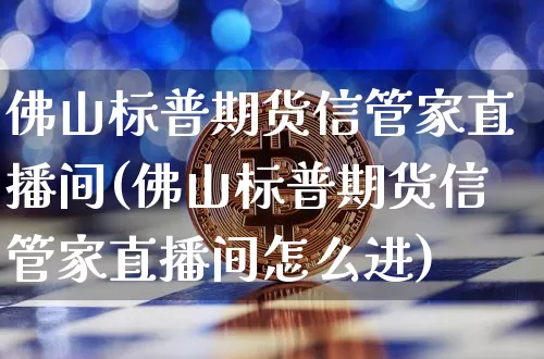 佛山标普期货信管家直播间(佛山标普期货信管家直播间怎么进)_https://www.qldgs.com_国际期货_第1张