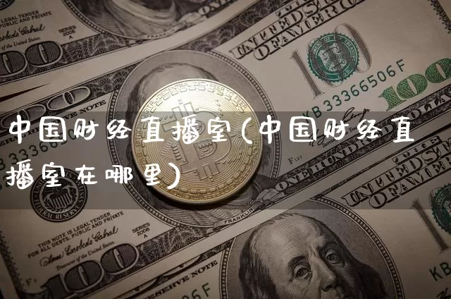 中国财经直播室(中国财经直播室在哪里)_https://www.qldgs.com_黄金期货_第1张