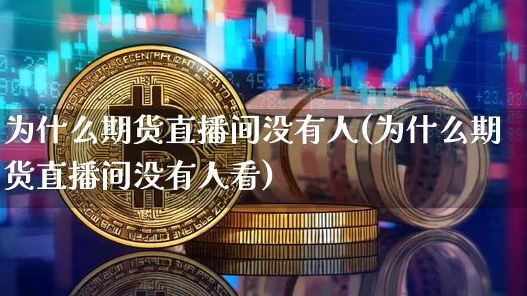 为什么期货直播间没有人(为什么期货直播间没有人看)_https://www.qldgs.com_内盘期货_第1张
