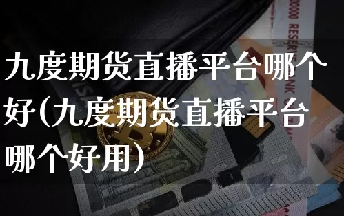 九度期货直播平台哪个好(九度期货直播平台哪个好用)_https://www.qldgs.com_国际期货_第1张
