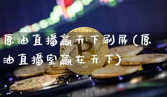 原油直播赢天下刷屏(原油直播室赢在天下)_https://www.qldgs.com_原油期货_第1张