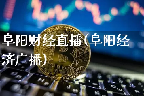 阜阳财经直播(阜阳经济广播)_https://www.qldgs.com_内盘期货_第1张