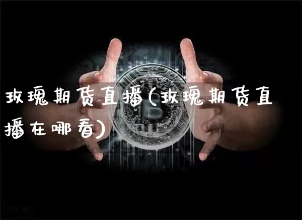 玫瑰期货直播(玫瑰期货直播在哪看)_https://www.qldgs.com_国际期货_第1张