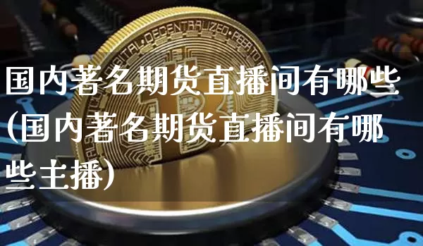 国内著名期货直播间有哪些(国内著名期货直播间有哪些主播)_https://www.qldgs.com_国际期货_第1张