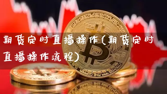 期货定时直播操作(期货定时直播操作流程)_https://www.qldgs.com_恒指期货_第1张