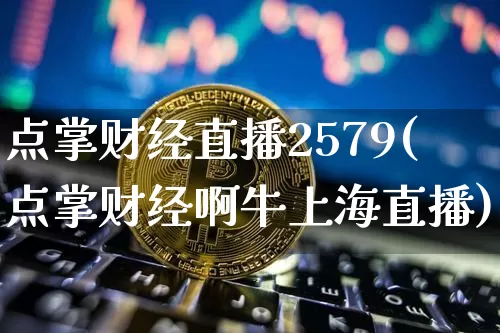 点掌财经直播2579(点掌财经啊牛上海直播)_https://www.qldgs.com_黄金期货_第1张
