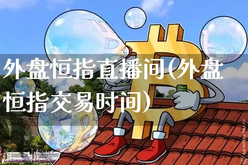 外盘恒指直播间(外盘恒指交易时间)_https://www.qldgs.com_黄金期货_第1张