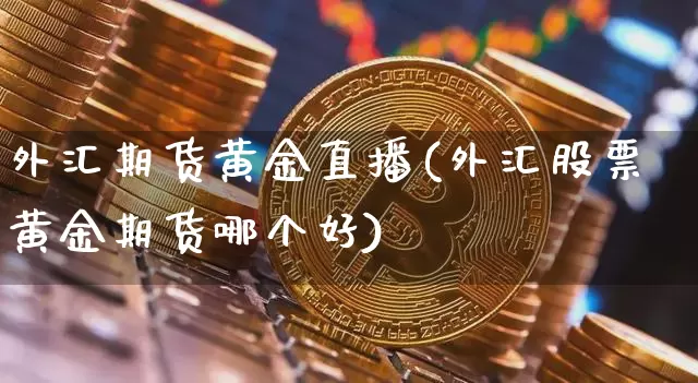 外汇期货黄金直播(外汇股票黄金期货哪个好)_https://www.qldgs.com_期货_第1张
