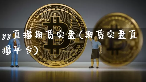 yy直播期货实盘(期货实盘直播平台)_https://www.qldgs.com_内盘期货_第1张