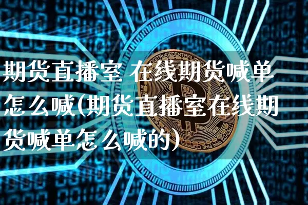 期货直播室 在线期货喊单怎么喊(期货直播室在线期货喊单怎么喊的)_https://www.qldgs.com_内盘期货_第1张