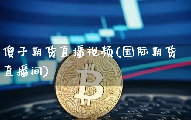 傻子期货直播视频(国际期货直播间)_https://www.qldgs.com_内盘期货_第1张