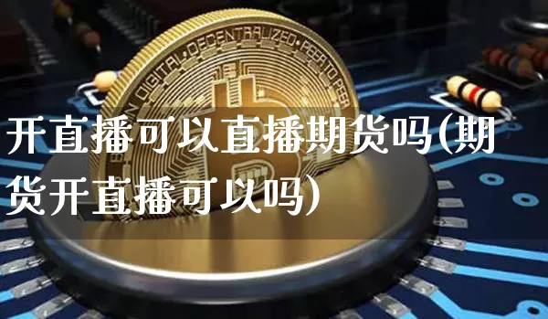 开直播可以直播期货吗(期货开直播可以吗)_https://www.qldgs.com_原油期货_第1张