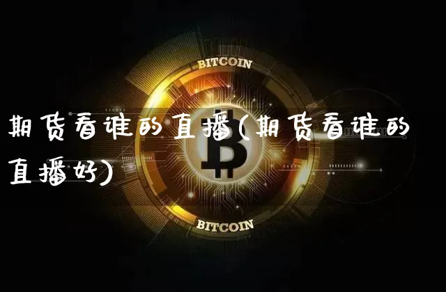 期货看谁的直播(期货看谁的直播好)_https://www.qldgs.com_期货_第1张
