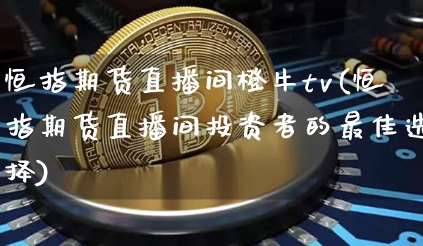 恒指期货直播间橙牛tv(恒指期货直播间投资者的最佳选择)_https://www.qldgs.com_原油期货_第1张