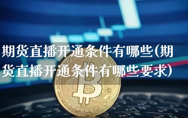 期货直播开通条件有哪些(期货直播开通条件有哪些要求)_https://www.qldgs.com_黄金期货_第1张