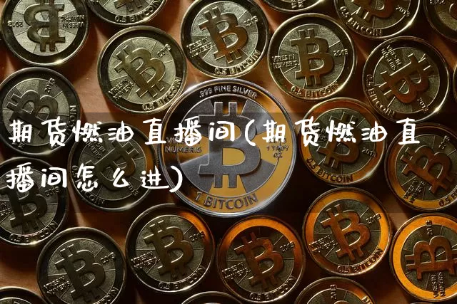 期货燃油直播间(期货燃油直播间怎么进)_https://www.qldgs.com_黄金期货_第1张