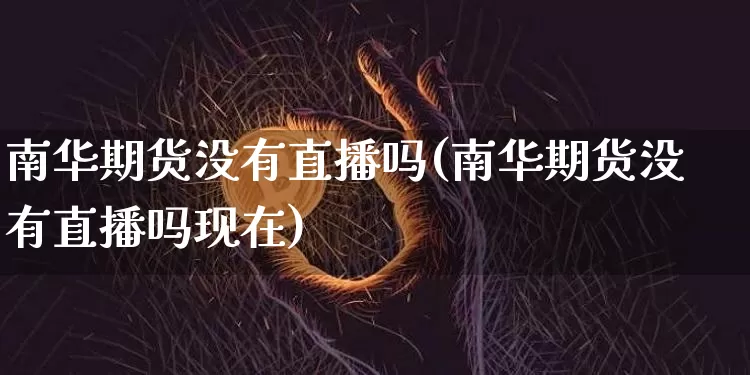 南华期货没有直播吗(南华期货没有直播吗现在)_https://www.qldgs.com_原油期货_第1张