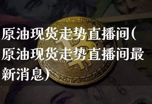 原油现货走势直播间(原油现货走势直播间最新消息)_https://www.qldgs.com_恒指期货_第1张