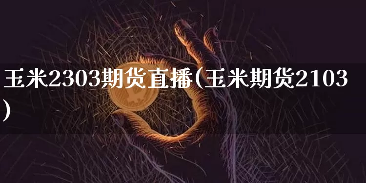 玉米2303期货直播(玉米期货2103)_https://www.qldgs.com_原油期货_第1张
