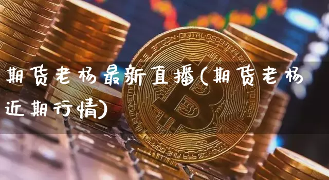 期货老杨最新直播(期货老杨近期行情)_https://www.qldgs.com_黄金期货_第1张