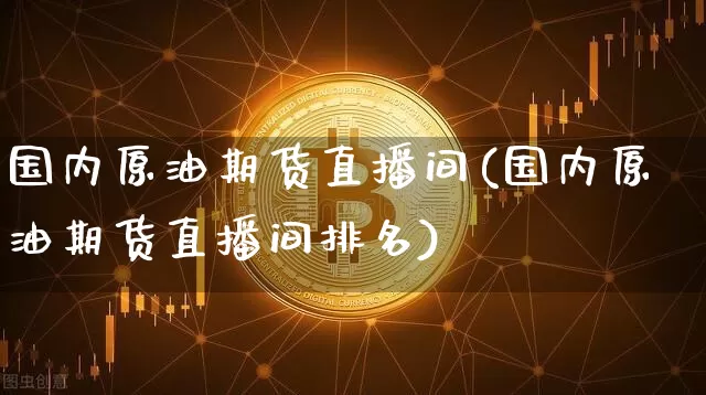 国内原油期货直播间(国内原油期货直播间排名)_https://www.qldgs.com_内盘期货_第1张