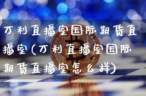 万利直播室国际期货直播室(万利直播室国际期货直播室怎么样)_https://www.qldgs.com_内盘期货_第1张