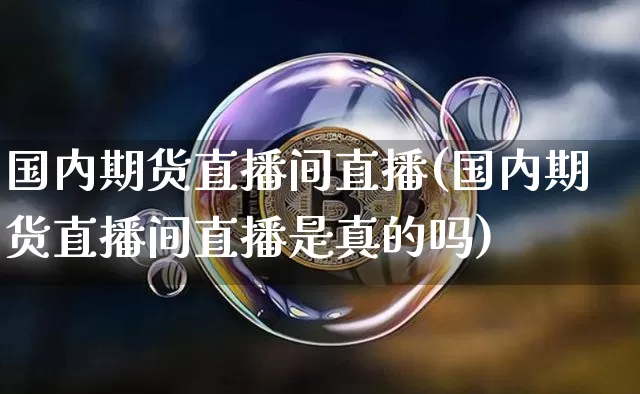 国内期货直播间直播(国内期货直播间直播是真的吗)_https://www.qldgs.com_国际期货_第1张