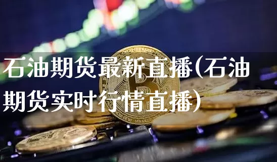 石油期货最新直播(石油期货实时行情直播)_https://www.qldgs.com_内盘期货_第1张