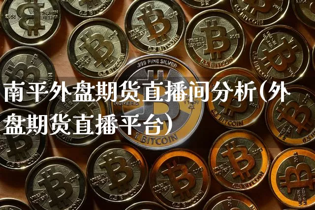 南平外盘期货直播间分析(外盘期货直播平台)_https://www.qldgs.com_期货_第1张