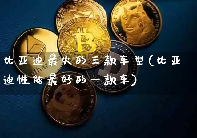 比亚迪最火的三款车型(比亚迪性能最好的一款车)_https://www.qldgs.com_国际期货_第1张