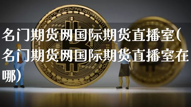 名门期货网国际期货直播室(名门期货网国际期货直播室在哪)_https://www.qldgs.com_原油期货_第1张