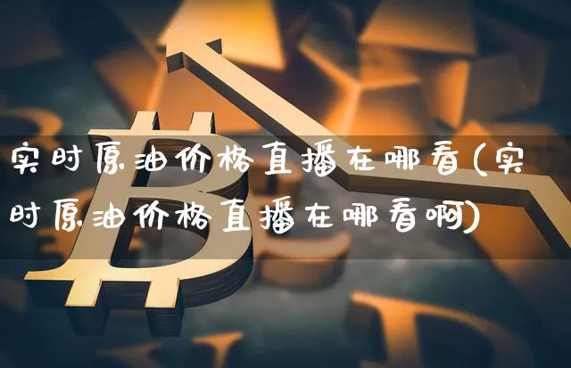 实时原油价格直播在哪看(实时原油价格直播在哪看啊)_https://www.qldgs.com_恒指期货_第1张