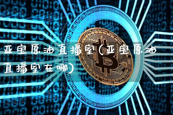 亚宝原油直播室(亚宝原油直播室在哪)_https://www.qldgs.com_内盘期货_第1张