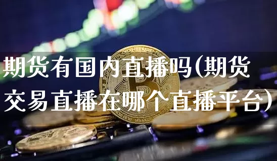 期货有国内直播吗(期货交易直播在哪个直播平台)_https://www.qldgs.com_原油期货_第1张