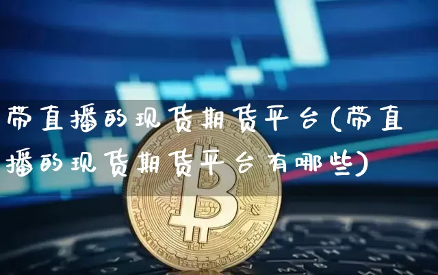 带直播的现货期货平台(带直播的现货期货平台有哪些)_https://www.qldgs.com_原油期货_第1张