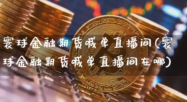 寰球金融期货喊单直播间(寰球金融期货喊单直播间在哪)_https://www.qldgs.com_黄金期货_第1张