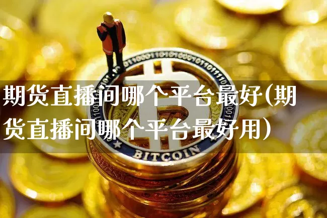 期货直播间哪个平台最好(期货直播间哪个平台最好用)_https://www.qldgs.com_期货_第1张