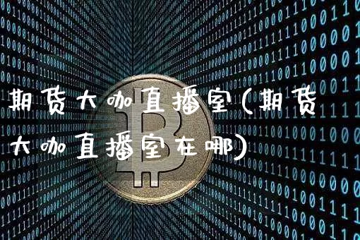 期货大咖直播室(期货大咖直播室在哪)_https://www.qldgs.com_恒指期货_第1张