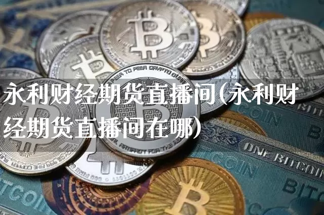 永利财经期货直播间(永利财经期货直播间在哪)_https://www.qldgs.com_期货_第1张