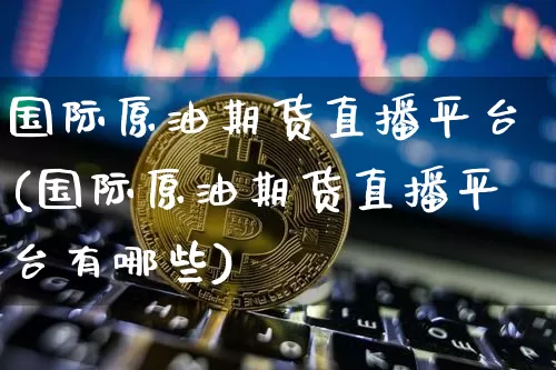 国际原油期货直播平台(国际原油期货直播平台有哪些)_https://www.qldgs.com_内盘期货_第1张