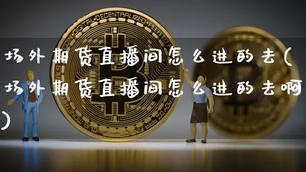 场外期货直播间怎么进的去(场外期货直播间怎么进的去啊)_https://www.qldgs.com_恒指期货_第1张